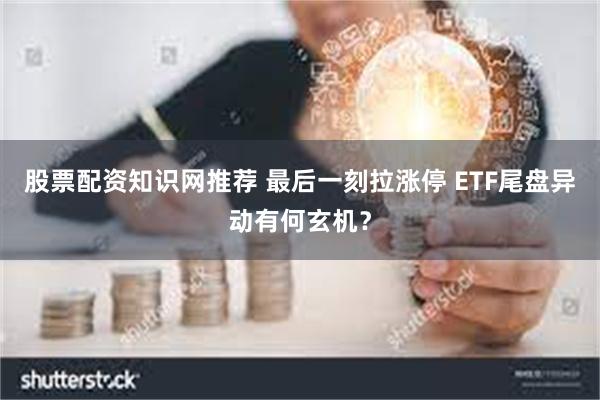 股票配资知识网推荐 最后一刻拉涨停 ETF尾盘异动有何玄机？