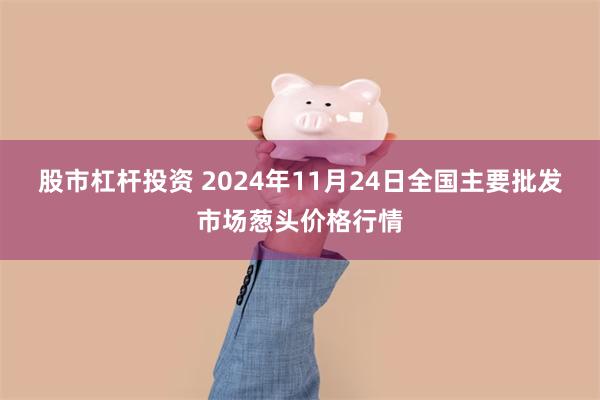 股市杠杆投资 2024年11月24日全国主要批发市场葱头价格行情