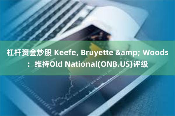 杠杆资金炒股 Keefe, Bruyette & Woods：维持Old National(ONB.US)评级