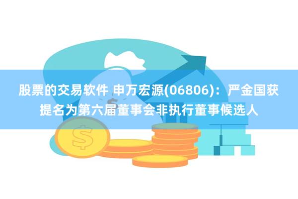 股票的交易软件 申万宏源(06806)：严金国获提名为第六届董事会非执行董事候选人