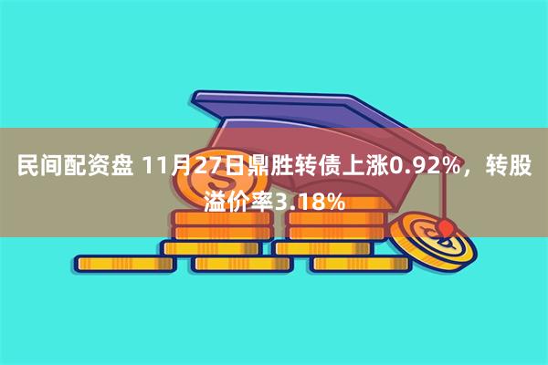 民间配资盘 11月27日鼎胜转债上涨0.92%，转股溢价率3.18%