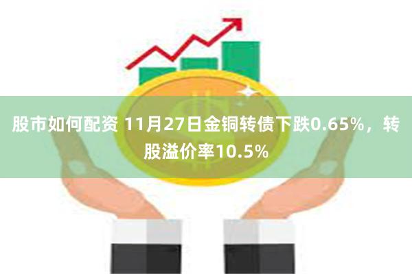 股市如何配资 11月27日金铜转债下跌0.65%，转股溢价率10.5%