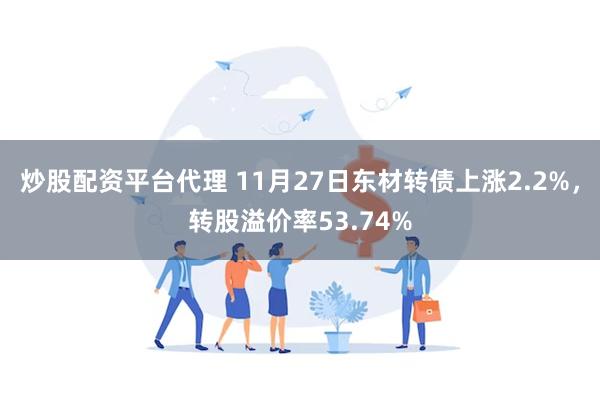 炒股配资平台代理 11月27日东材转债上涨2.2%，转股溢价率53.74%