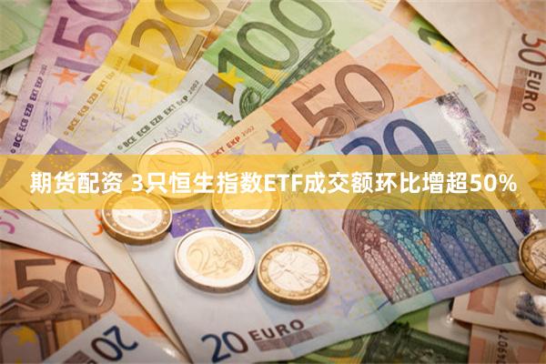 期货配资 3只恒生指数ETF成交额环比增超50%