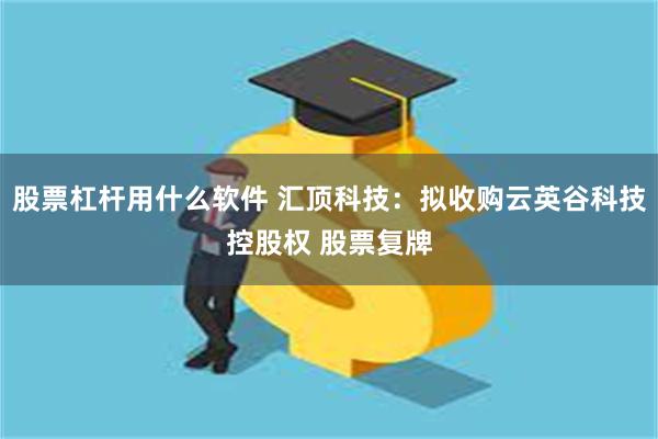 股票杠杆用什么软件 汇顶科技：拟收购云英谷科技控股权 股票复牌