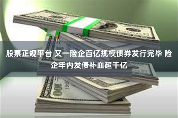 股票正规平台 又一险企百亿规模债券发行完毕 险企年内发债补血超千亿