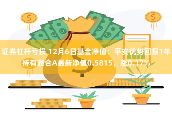 证券杠杆亏损 12月6日基金净值：平安优势回报1年持有混合A最新净值0.5815，涨0.17%