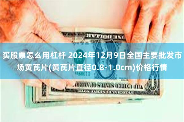 买股票怎么用杠杆 2024年12月9日全国主要批发市场黄芪片(黄芪片直径0.8-1.0cm)价格行情