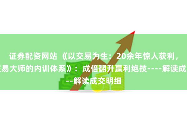 证券配资网站 《以交易为生：20余年惊人获利，短线交易大师的内训体系》：成倍翻升赢利绝技----解读成交明细