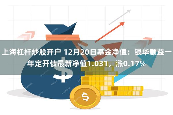 上海杠杆炒股开户 12月20日基金净值：银华顺益一年定开债最新净值1.031，涨0.17%