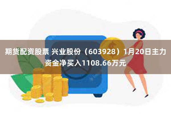 期货配资股票 兴业股份（603928）1月20日主力资金净买入1108.66万元