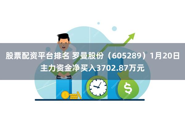 股票配资平台排名 罗曼股份（605289）1月20日主力资金净买入3702.87万元