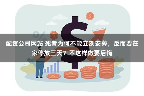 配资公司网站 死者为何不能立刻安葬，反而要在家停放三天？不这样做要后悔