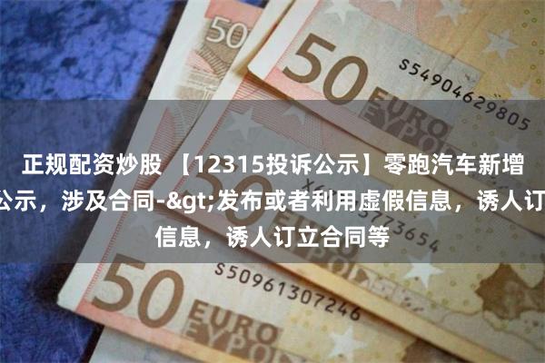 正规配资炒股 【12315投诉公示】零跑汽车新增4件投诉公示，涉及合同->发布或者利用虚假信息，诱人订立合同等