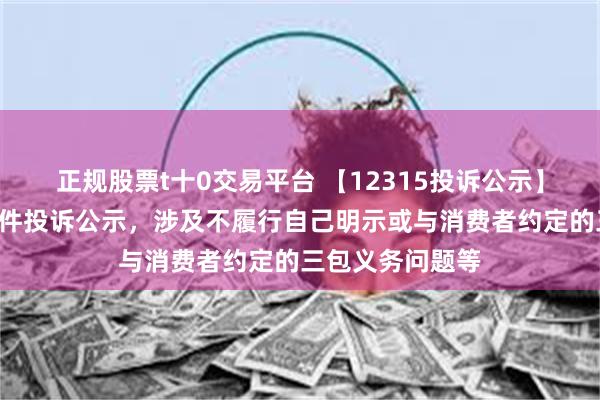 正规股票t十0交易平台 【12315投诉公示】福田汽车新增3件投诉公示，涉及不履行自己明示或与消费者约定的三包义务问题等