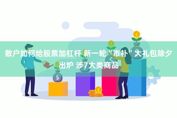 散户如何给股票加杠杆 新一轮“市补”大礼包除夕出炉 涉7大类商品