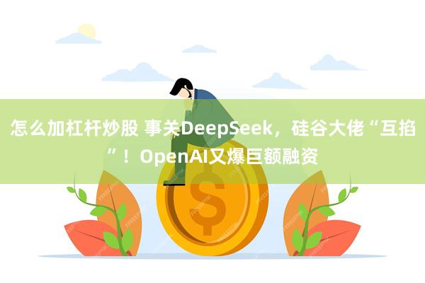 怎么加杠杆炒股 事关DeepSeek，硅谷大佬“互掐”！OpenAI又爆巨额融资