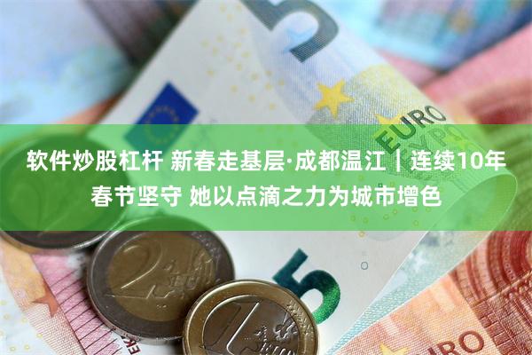 软件炒股杠杆 新春走基层·成都温江｜连续10年春节坚守 她以点滴之力为城市增色