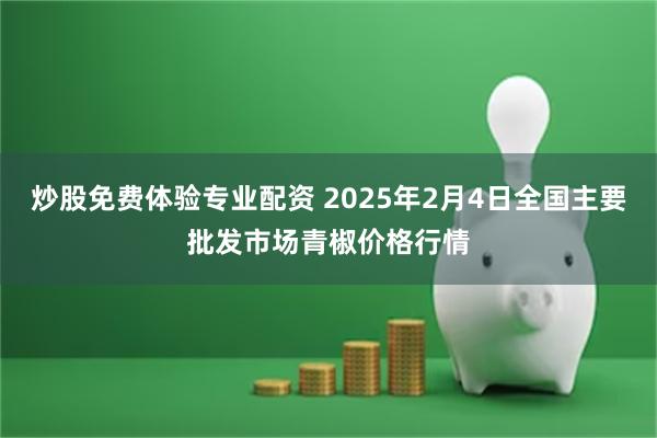 炒股免费体验专业配资 2025年2月4日全国主要批发市场青椒价格行情