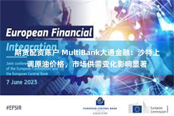 期货配资账户 MultiBank大通金融：沙特上调原油价格，市场供需变化影响显著