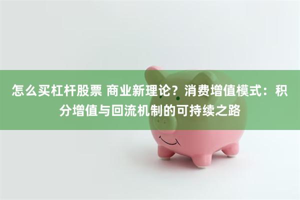 怎么买杠杆股票 商业新理论？消费增值模式：积分增值与回流机制的可持续之路