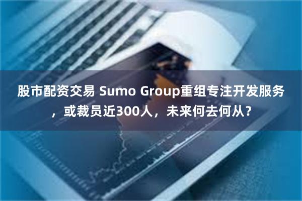 股市配资交易 Sumo Group重组专注开发服务，或裁员近300人，未来何去何从？