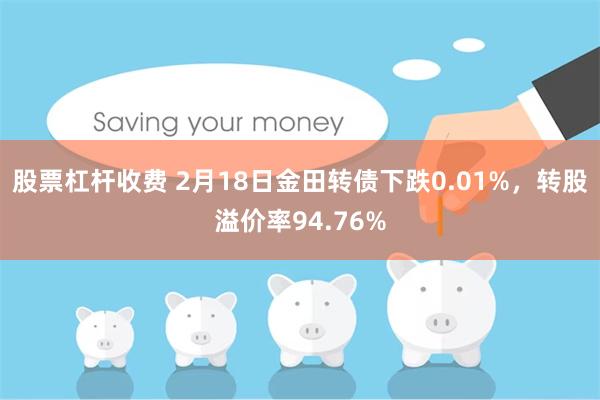 股票杠杆收费 2月18日金田转债下跌0.01%，转股溢价率94.76%