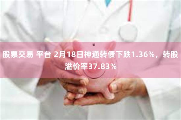 股票交易 平台 2月18日神通转债下跌1.36%，转股溢价率37.83%