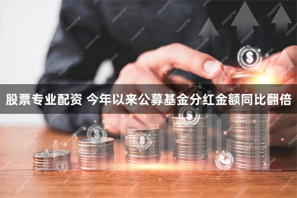 股票专业配资 今年以来公募基金分红金额同比翻倍