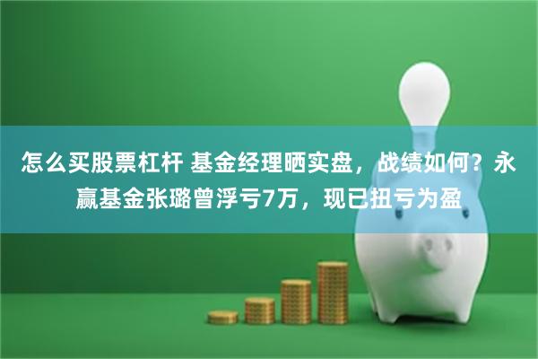 怎么买股票杠杆 基金经理晒实盘，战绩如何？永赢基金张璐曾浮亏7万，现已扭亏为盈