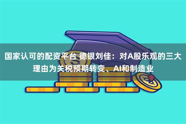 国家认可的配资平台 德银刘佳：对A股乐观的三大理由为关税预期转变、AI和制造业