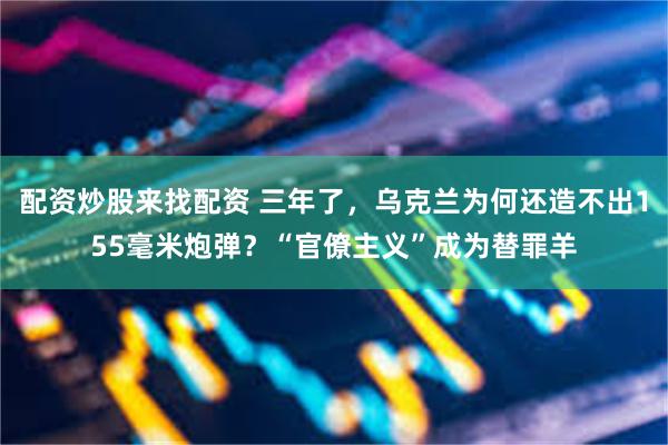 配资炒股来找配资 三年了，乌克兰为何还造不出155毫米炮弹？“官僚主义”成为替罪羊