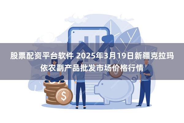 股票配资平台软件 2025年3月19日新疆克拉玛依农副产品批发市场价格行情