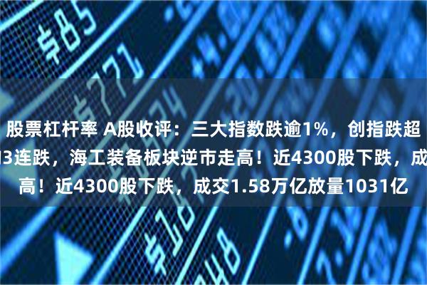 股票杠杆率 A股收评：三大指数跌逾1%，创指跌超2%北证50跌超4%均3连跌，海工装备板块逆市走高！近4300股下跌，成交1.58万亿放量1031亿