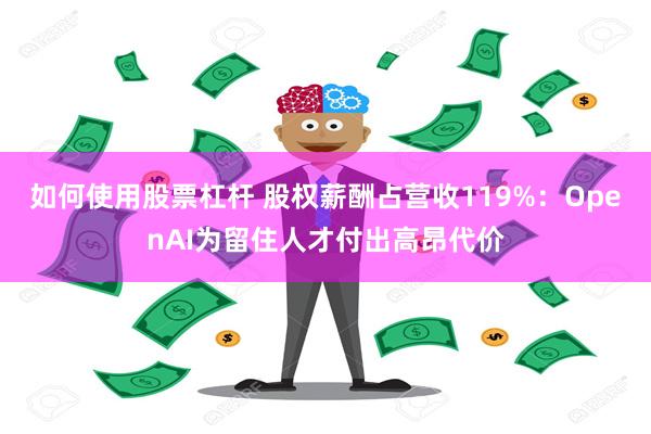 如何使用股票杠杆 股权薪酬占营收119%：OpenAI为留住人才付出高昂代价