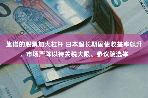 靠谱的股票加大杠杆 日本超长期国债收益率飙升，市场严阵以待关税大限、参议院选举