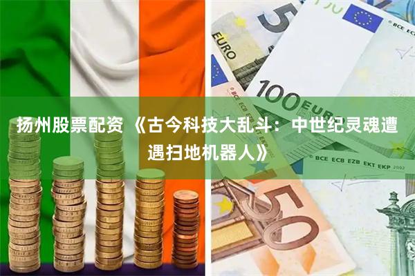 扬州股票配资 《古今科技大乱斗：中世纪灵魂遭遇扫地机器人》