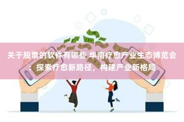 关于股票的软件有哪些 华南疗愈产业生态博览会：探索疗愈新路径，构建产业新格局