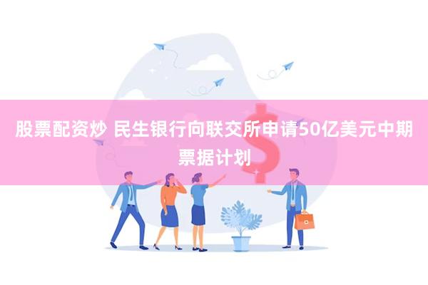 股票配资炒 民生银行向联交所申请50亿美元中期票据计划